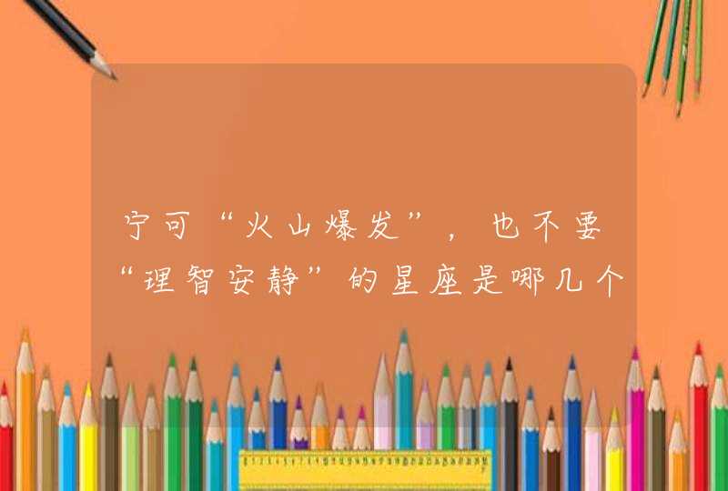 宁可“火山爆发”,也不要“理智安静”的星座是哪几个? 宁可“火山爆发”,也不要“理智安静”的星座是哪几个?