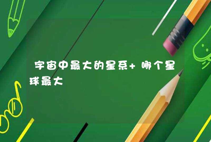 宇宙中最大的星系 哪个星球最大 宇宙中最大的星系 哪个星球最大