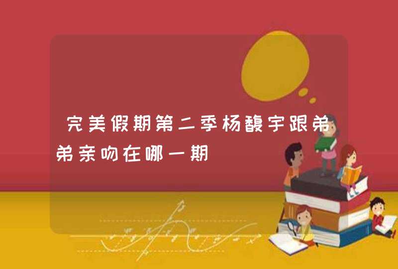 完美假期第二季杨馥宇跟弟弟亲吻在哪一期 完美假期第二季杨馥宇跟弟弟亲吻在哪一期