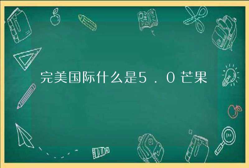 完美国际什么是5.0芒果 完美国际什么是5.0芒果