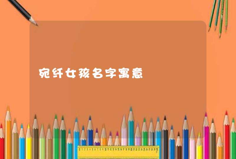 宛纤女孩名字寓意 宛纤女孩名字寓意