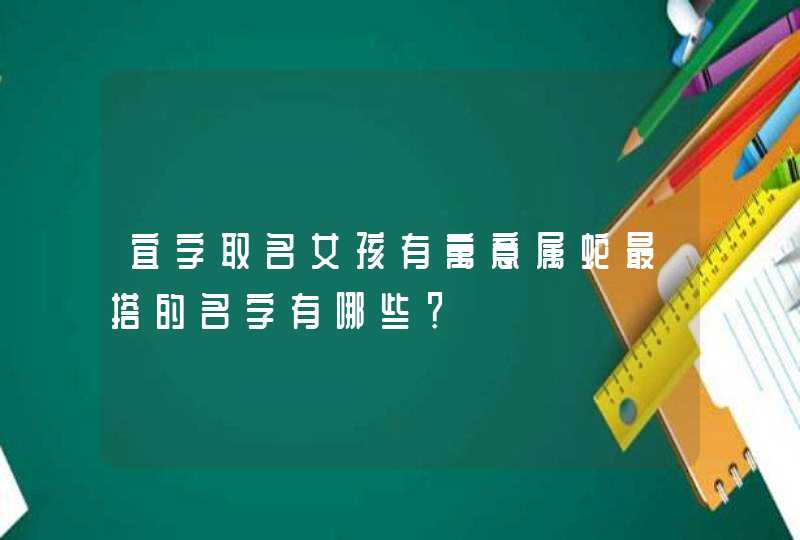 宜字取名女孩有寓意属蛇最搭的名字有哪些? 宜字取名女孩有寓意属蛇最搭的名字有哪些?
