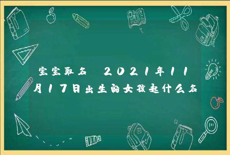 宝宝取名:2021年11月17日出生的女孩起什么名字 唯美古风 宝宝取名:2021年11月17日出生的女孩起什么名字 唯美古风