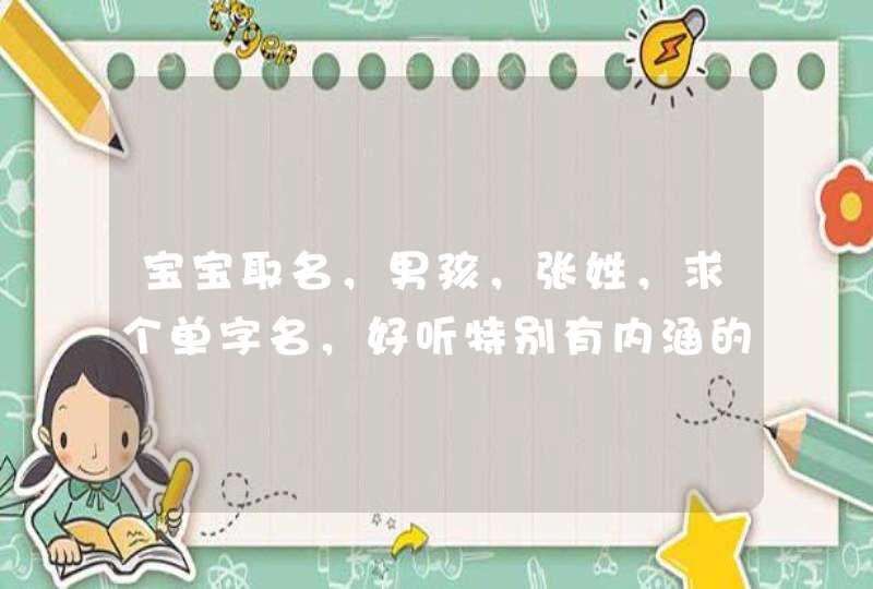 宝宝取名,男孩,张姓,求个单字名,好听特别有内涵的,有没好的建议啊大家 宝宝取名,男孩,张姓,求个单字名,好听特别有内涵的,有没好的建议啊大家