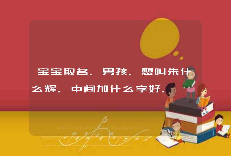 宝宝取名,男孩,想叫朱什么辉,中间加什么字好, 宝宝取名,男孩,想叫朱什么辉,中间加什么字好,