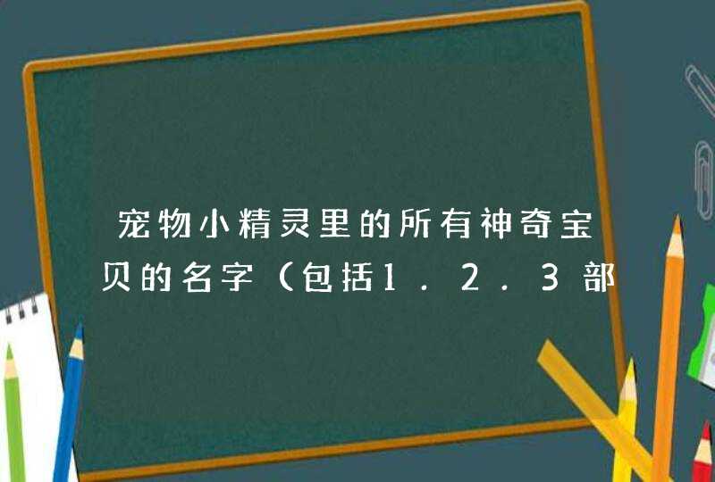 宠物小精灵里的所有神奇宝贝的名字(包括1.2.3部 宠物小精灵里的所有神奇宝贝的名字(包括1.2.3部