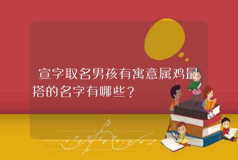 宣字取名男孩有寓意属鸡最搭的名字有哪些? 宣字取名男孩有寓意属鸡最搭的名字有哪些?