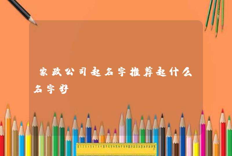家政公司起名字推荐起什么名字好? 家政公司起名字推荐起什么名字好?