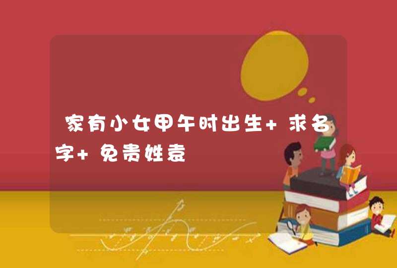 家有小女甲午时出生 求名字 免贵姓袁 家有小女甲午时出生 求名字 免贵姓袁