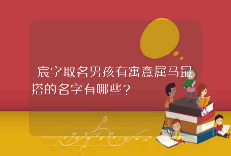 宸字取名男孩有寓意属马最搭的名字有哪些? 宸字取名男孩有寓意属马最搭的名字有哪些?