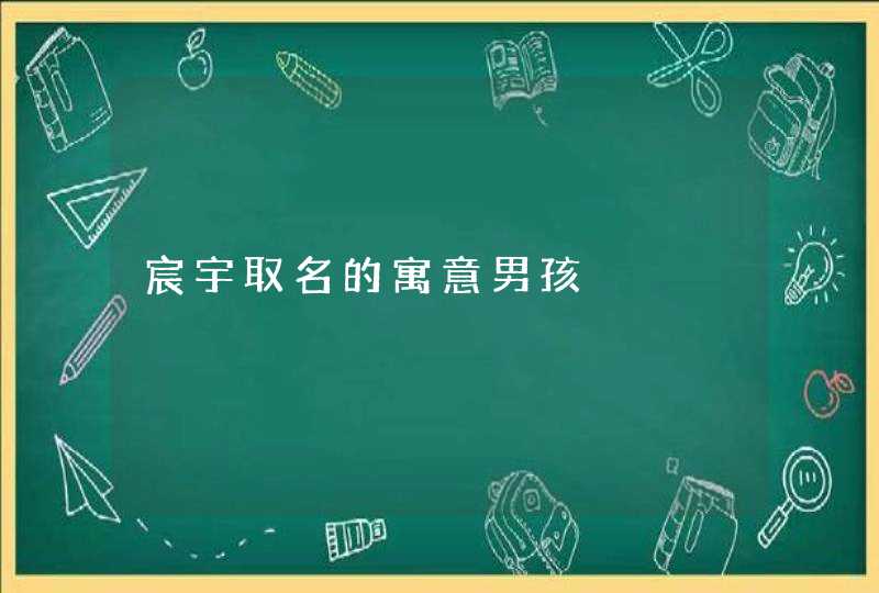宸宇取名的寓意男孩 宸宇取名的寓意男孩
