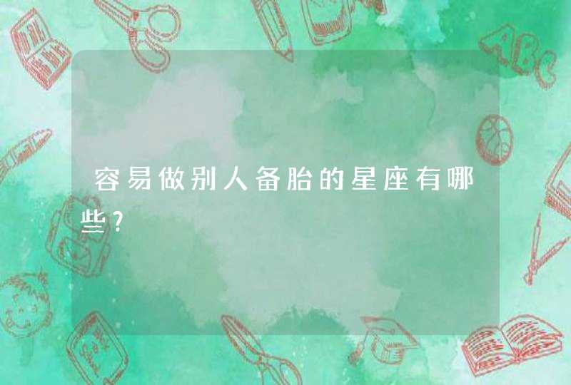 容易做别人备胎的星座有哪些? 容易做别人备胎的星座有哪些?