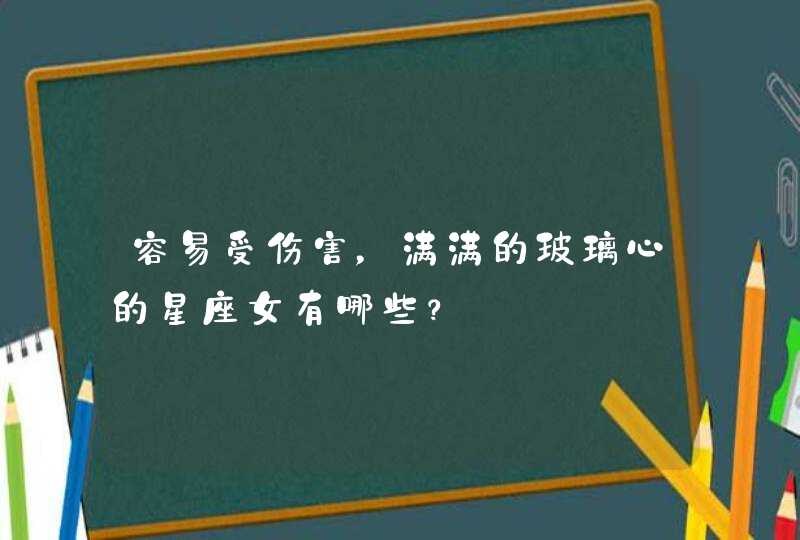 容易受伤害,满满的玻璃心的星座女有哪些? 容易受伤害,满满的玻璃心的星座女有哪些?