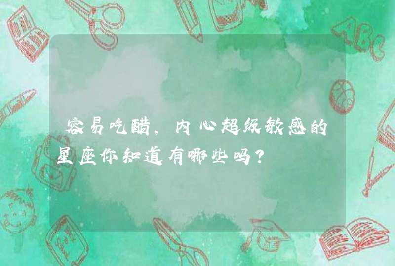 容易吃醋,内心超级敏感的星座你知道有哪些吗? 容易吃醋,内心超级敏感的星座你知道有哪些吗?
