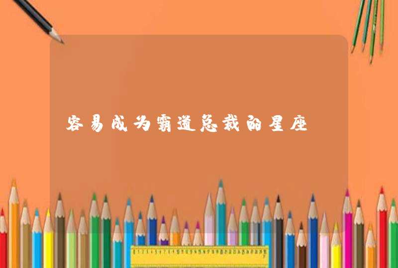 容易成为霸道总裁的星座 容易成为霸道总裁的星座