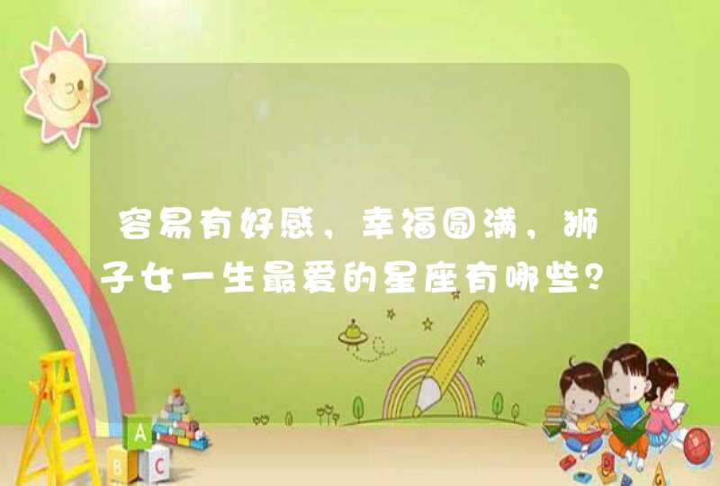 容易有好感,幸福圆满,狮子女一生最爱的星座有哪些? 容易有好感,幸福圆满,狮子女一生最爱的星座有哪些?