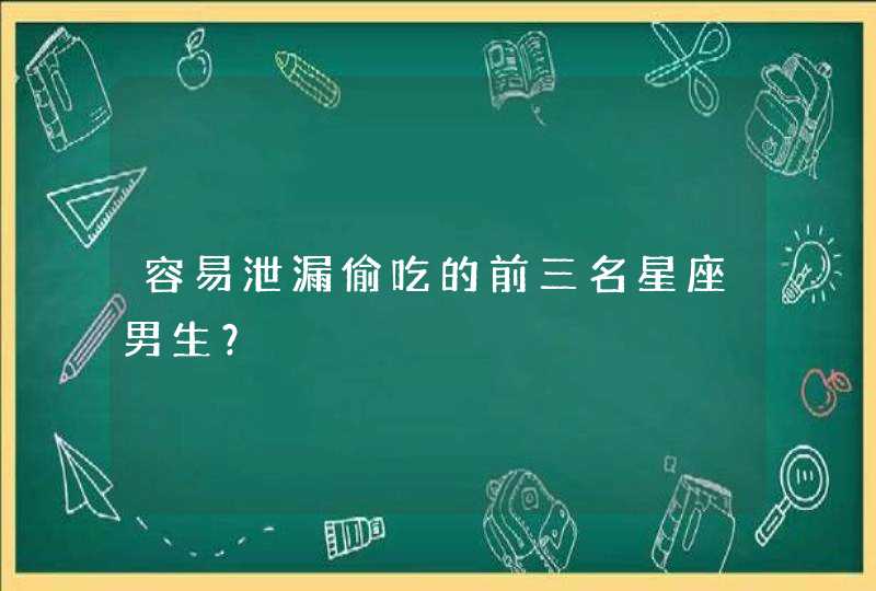 容易泄漏偷吃的前三名星座男生? 容易泄漏偷吃的前三名星座男生?