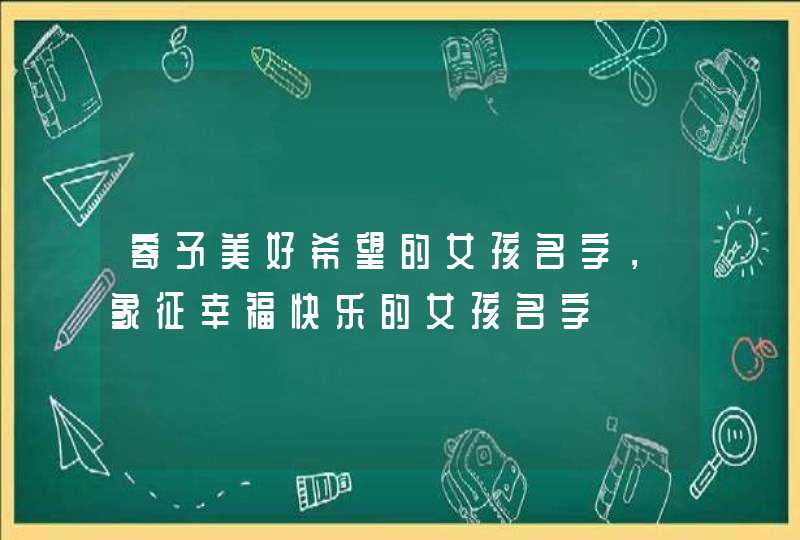 寄予美好希望的女孩名字,象征幸福快乐的女孩名字 寄予美好希望的女孩名字,象征幸福快乐的女孩名字