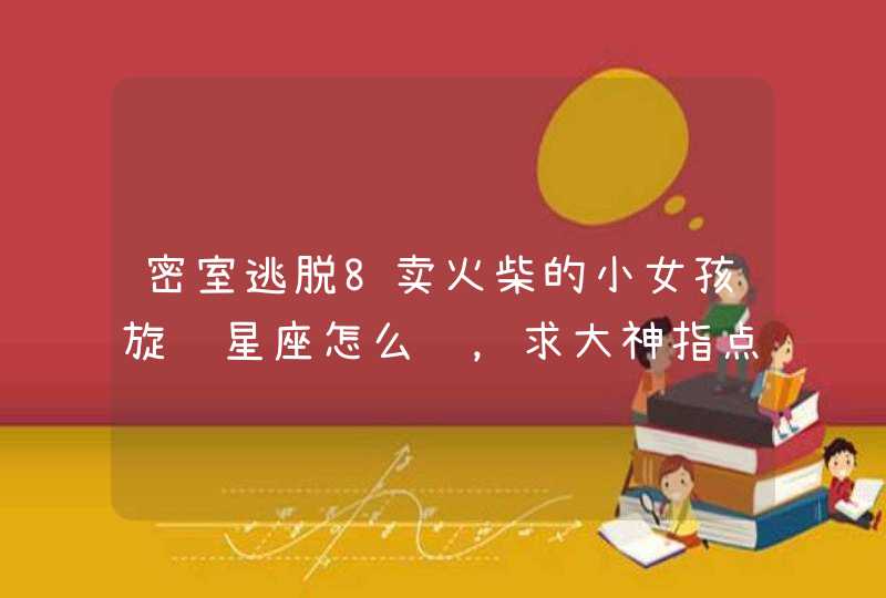 密室逃脱8卖火柴的小女孩旋转星座怎么转,求大神指点 密室逃脱8卖火柴的小女孩旋转星座怎么转,求大神指点