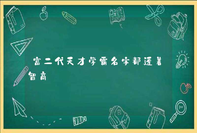 富二代天才学霸名字都透着智商 富二代天才学霸名字都透着智商