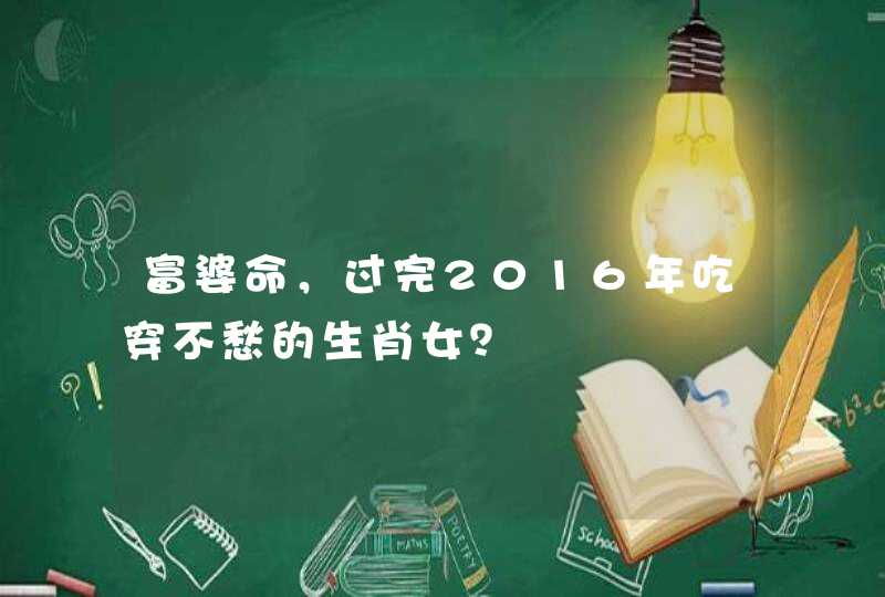富婆命,过完2016年吃穿不愁的生肖女? 富婆命,过完2016年吃穿不愁的生肖女?