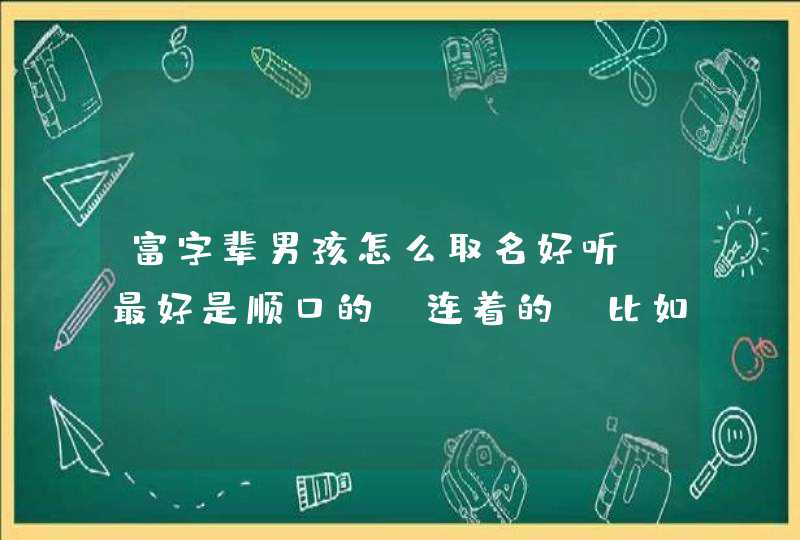 富字辈男孩怎么取名好听,最好是顺口的,连着的(比如富字加东南西北、光宗耀祖等成语之类的,这几个不要 富字辈男孩怎么取名好听,最好是顺口的,连着的(比如富字加东南西北、光宗耀祖等成语之类的,这几个不要