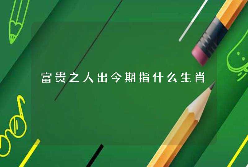 富贵之人出今期指什么生肖 富贵之人出今期指什么生肖