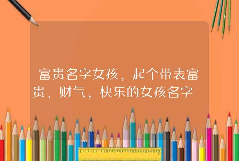 富贵名字女孩,起个带表富贵,财气,快乐的女孩名字 富贵名字女孩,起个带表富贵,财气,快乐的女孩名字