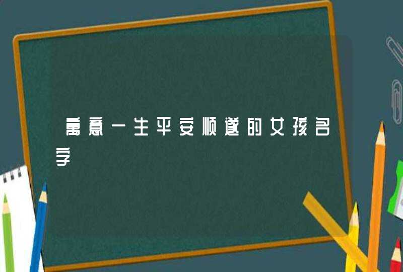 寓意一生平安顺遂的女孩名字 寓意一生平安顺遂的女孩名字