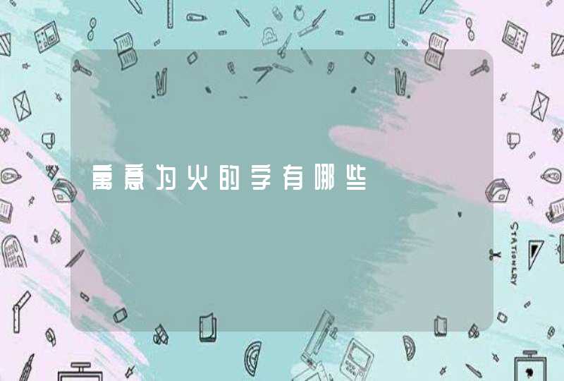 寓意为火的字有哪些 寓意为火的字有哪些