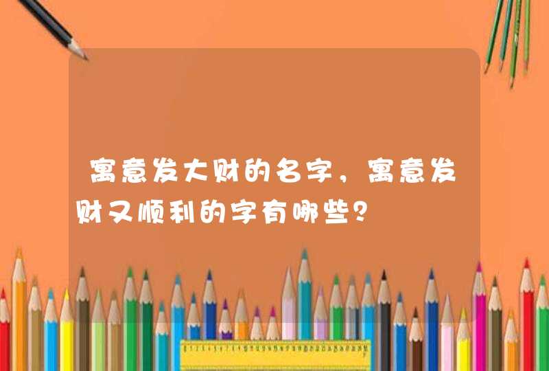 寓意发大财的名字,寓意发财又顺利的字有哪些? 寓意发大财的名字,寓意发财又顺利的字有哪些?