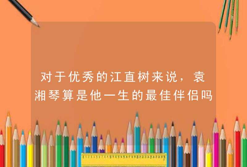 对于优秀的江直树来说,袁湘琴算是他一生的最佳伴侣吗? 对于优秀的江直树来说,袁湘琴算是他一生的最佳伴侣吗?