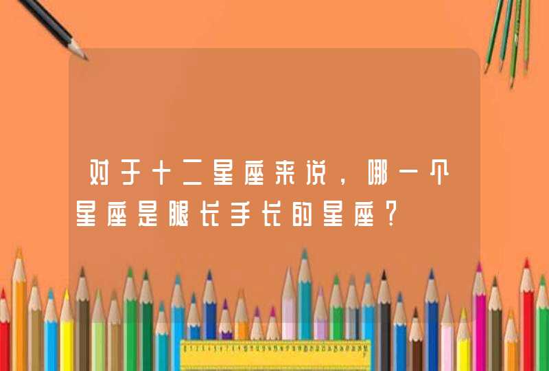 对于十二星座来说,哪一个星座是腿长手长的星座? 对于十二星座来说,哪一个星座是腿长手长的星座?
