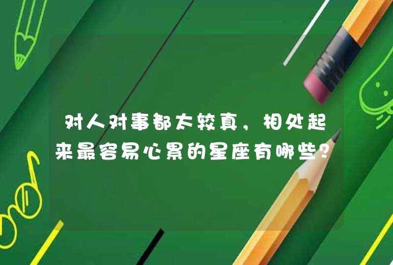 对人对事都太较真,相处起来最容易心累的星座有哪些? 对人对事都太较真,相处起来最容易心累的星座有哪些?