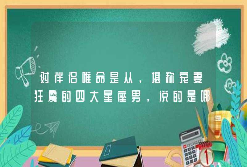 对伴侣唯命是从,堪称宠妻狂魔的四大星座男,说的是哪些星座? 对伴侣唯命是从,堪称宠妻狂魔的四大星座男,说的是哪些星座?