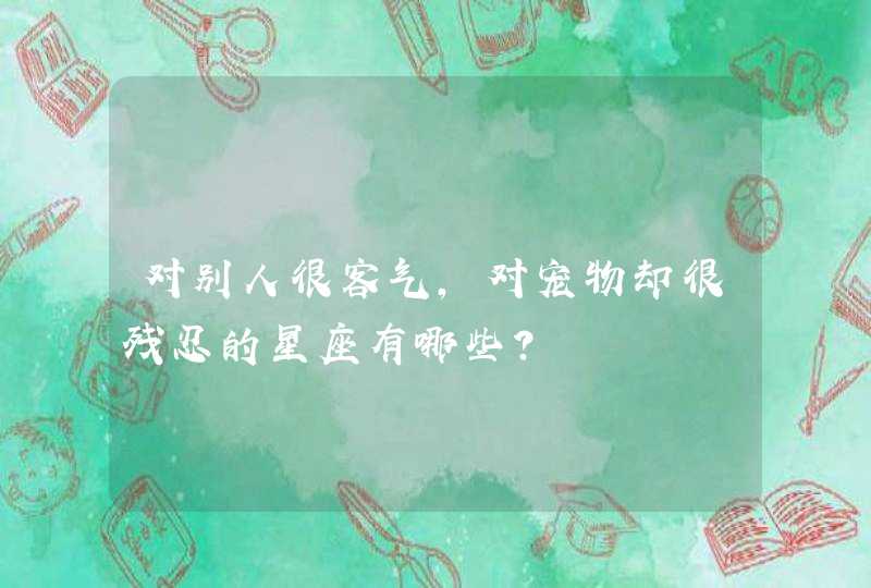 对别人很客气,对宠物却很残忍的星座有哪些? 对别人很客气,对宠物却很残忍的星座有哪些?
