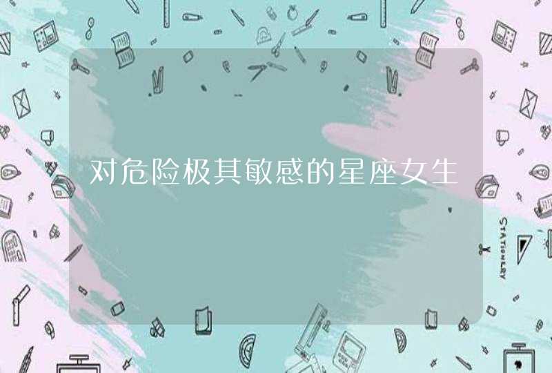 对危险极其敏感的星座女生 对危险极其敏感的星座女生