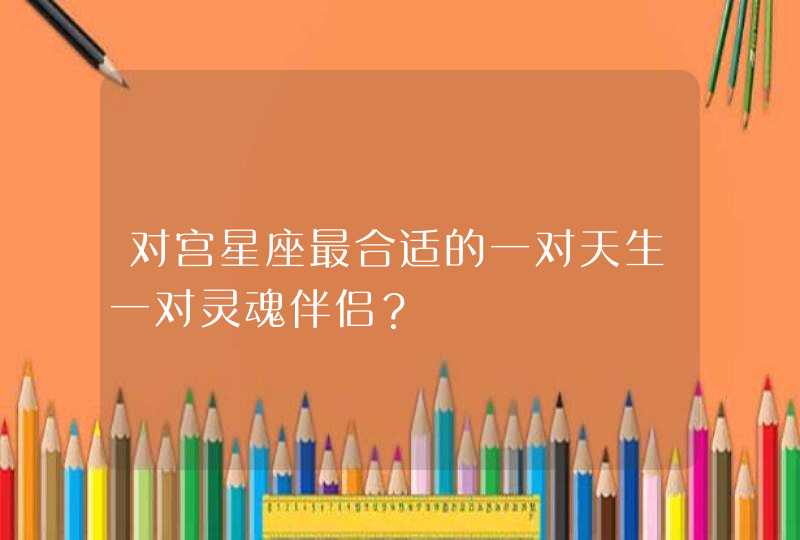 对宫星座最合适的一对天生一对灵魂伴侣? 对宫星座最合适的一对天生一对灵魂伴侣?