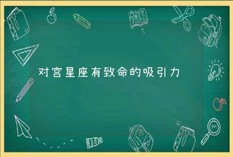 对宫星座有致命的吸引力 对宫星座有致命的吸引力