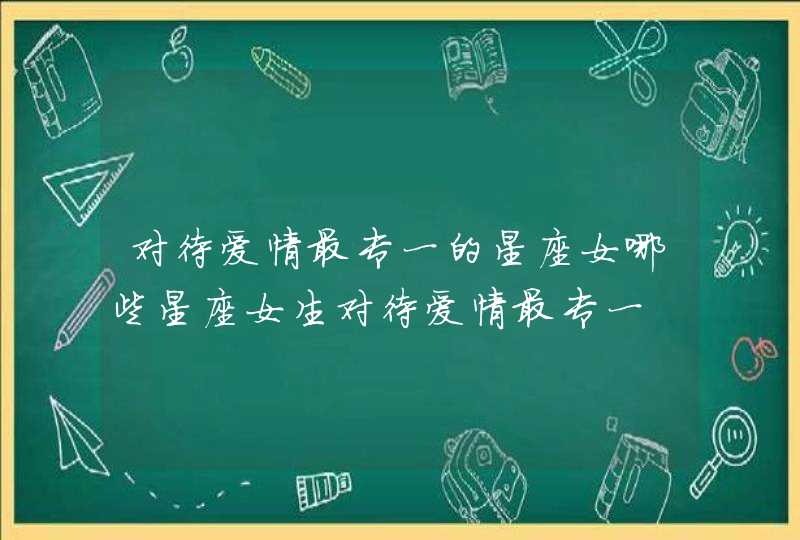对待爱情最专一的星座女哪些星座女生对待爱情最专一 对待爱情最专一的星座女哪些星座女生对待爱情最专一