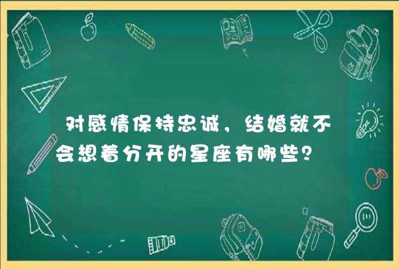 对感情保持忠诚,结婚就不会想着分开的星座有哪些? 对感情保持忠诚,结婚就不会想着分开的星座有哪些?