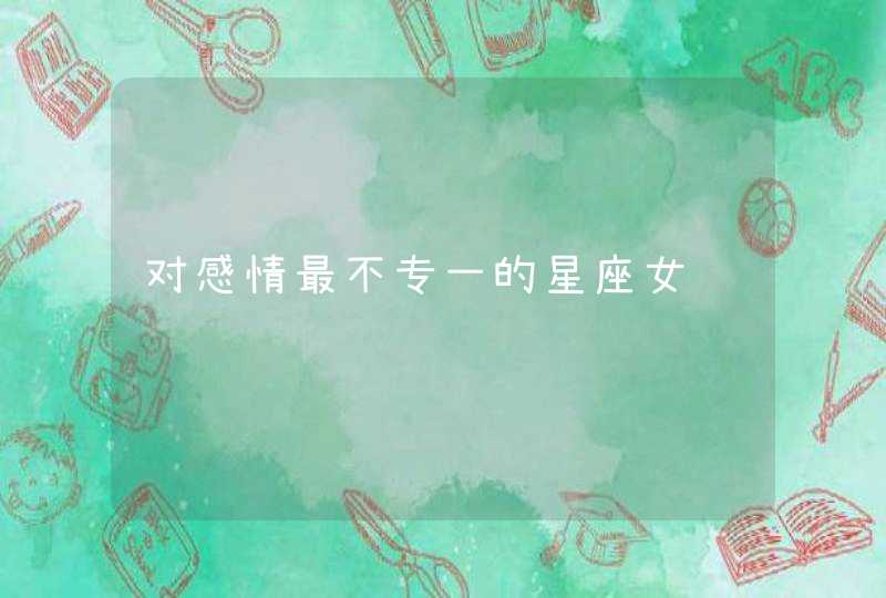 对感情最不专一的星座女 对感情最不专一的星座女