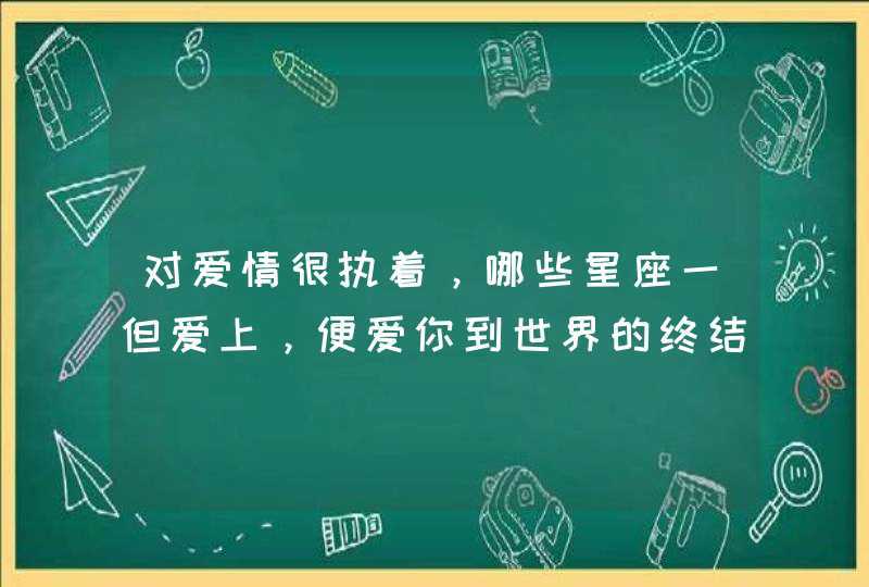 对爱情很执着,哪些星座一但爱上,便爱你到世界的终结? 对爱情很执着,哪些星座一但爱上,便爱你到世界的终结?
