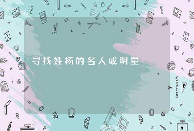 寻找姓杨的名人或明星 寻找姓杨的名人或明星