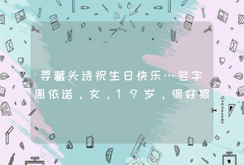 寻藏头诗祝生日快乐…名字周依诺,女,19岁,很好狠狠狠好的关系 寻藏头诗祝生日快乐…名字周依诺,女,19岁,很好狠狠狠好的关系