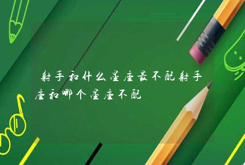 射手和什么星座最不配射手座和哪个星座不配 射手和什么星座最不配射手座和哪个星座不配