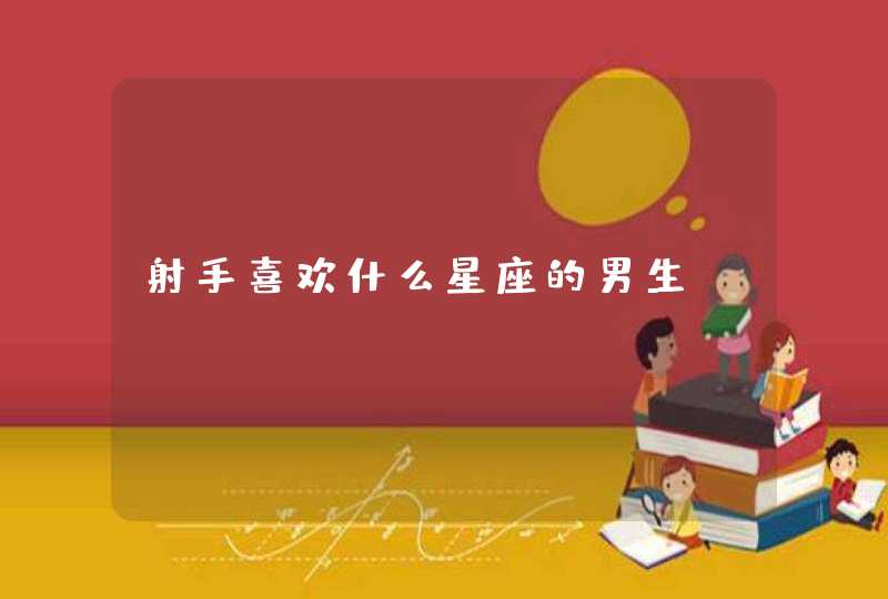 射手喜欢什么星座的男生 射手喜欢什么星座的男生