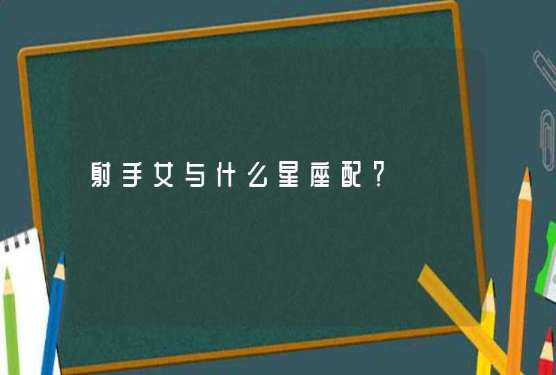 射手女与什么星座配? 射手女与什么星座配?