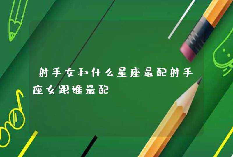 射手女和什么星座最配射手座女跟谁最配 射手女和什么星座最配射手座女跟谁最配