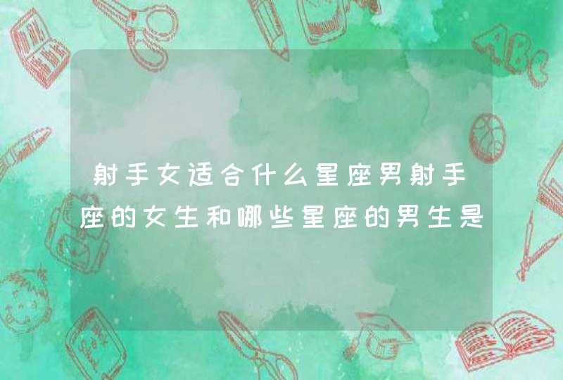 射手女适合什么星座男射手座的女生和哪些星座的男生是最佳配对 射手女适合什么星座男射手座的女生和哪些星座的男生是最佳配对